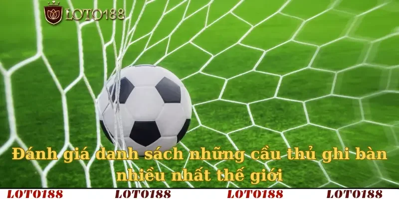 Đánh giá danh sách những cầu thủ ghi bàn nhiều nhất thế giới