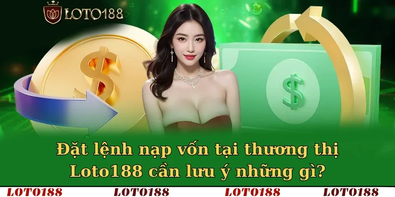 Đặt lệnh nạp vốn tại thương thị Loto188 cần lưu ý những gì?