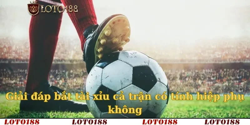 Giải đáp bắt tài xỉu cả trận có tính hiệp phụ không