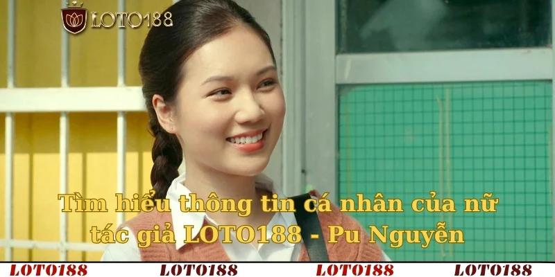 Tìm hiểu thông tin cá nhân của nữ tác giả LOTO188 - Pu Nguyễn
