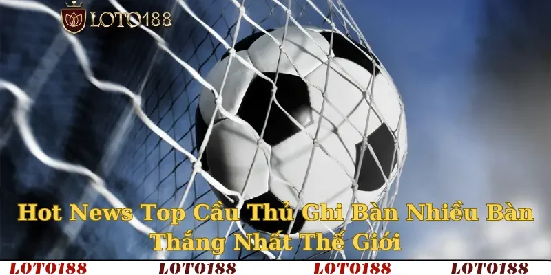 Hot 2025 – Top Cầu Thủ Ghi Nhiều Bàn Thắng Nhất Thế Giới